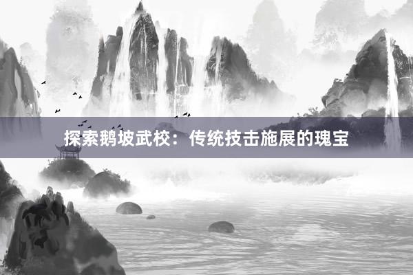 探索鹅坡武校：传统技击施展的瑰宝